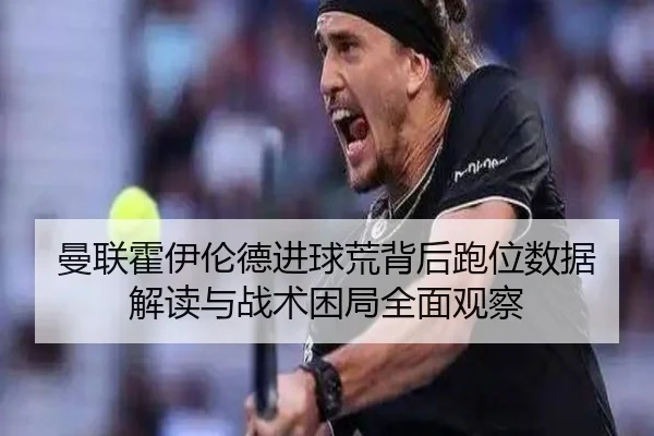 曼联霍伊伦德进球荒背后跑位数据解读与战术困局全面观察