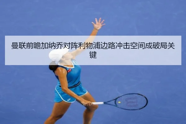 曼联前瞻加纳乔对阵利物浦边路冲击空间成破局关键