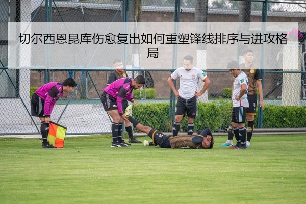切尔西恩昆库伤愈复出如何重塑锋线排序与进攻格局