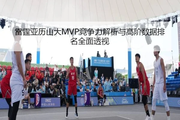 雷霆亚历山大MVP竞争力解析与高阶数据排名全面透视