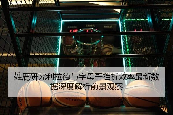 雄鹿研究利拉德与字母哥挡拆效率最新数据深度解析前景观察