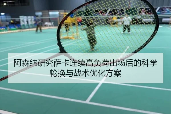 阿森纳研究萨卡连续高负荷出场后的科学轮换与战术优化方案