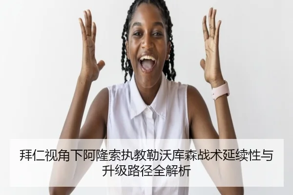 拜仁视角下阿隆索执教勒沃库森战术延续性与升级路径全解析