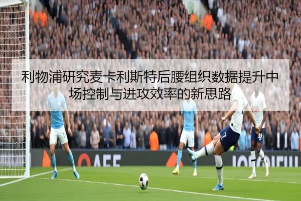 利物浦研究麦卡利斯特后腰组织数据提升中场控制与进攻效率的新思路