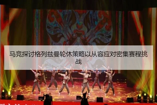马竞探讨格列兹曼轮休策略以从容应对密集赛程挑战
