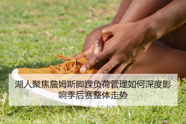 湖人聚焦詹姆斯脚踝负荷管理如何深度影响季后赛整体走势