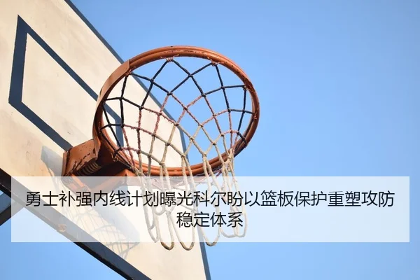勇士补强内线计划曝光科尔盼以篮板保护重塑攻防稳定体系
