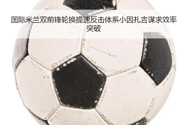 国际米兰双前锋轮换提速反击体系小因扎吉谋求效率突破